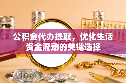 武侯公积金代办提取，优化生活资金流动的关键选择