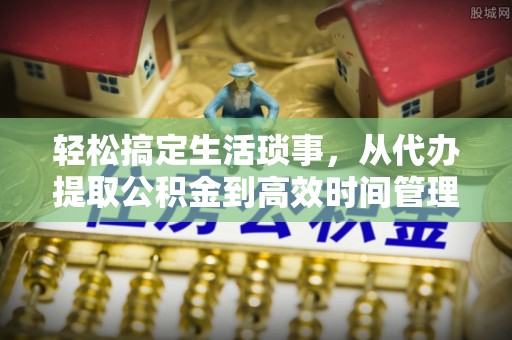 武侯轻松搞定生活琐事，从代办提取公积金到高效时间管理