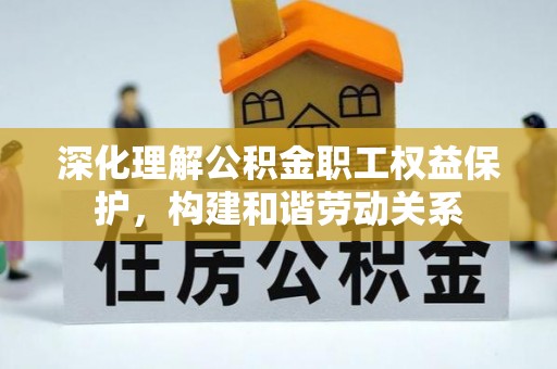 武侯深化理解公积金职工权益保护，构建和谐劳动关系