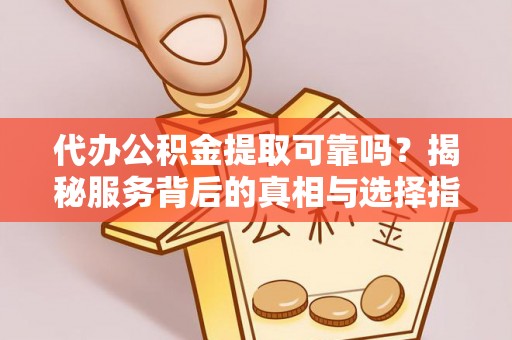 武侯代办公积金提取可靠吗？揭秘服务背后的真相与选择指南