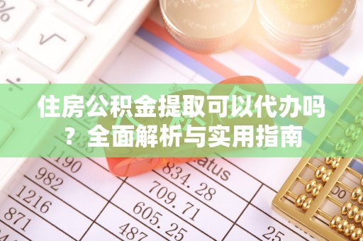 武侯住房公积金提取可以代办吗？全面解析与实用指南