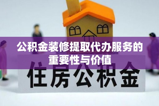 武侯公积金装修提取代办服务的重要性与价值