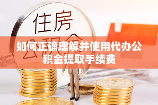 武侯如何正确理解并使用代办公积金提取手续费