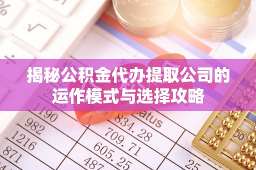 武侯揭秘公积金代办提取公司的运作模式与选择攻略