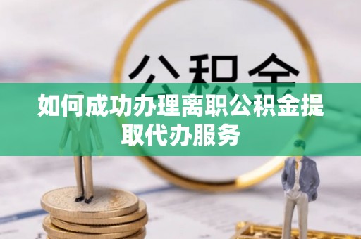 武侯如何成功办理离职公积金提取代办服务