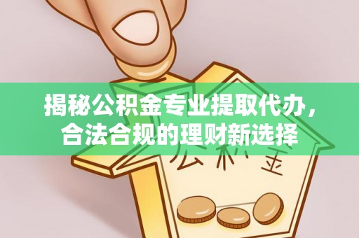 武侯揭秘公积金专业提取代办，合法合规的理财新选择