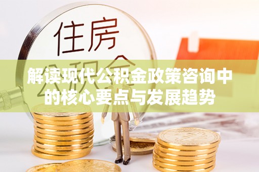 武侯解读现代公积金政策咨询中的核心要点与发展趋势