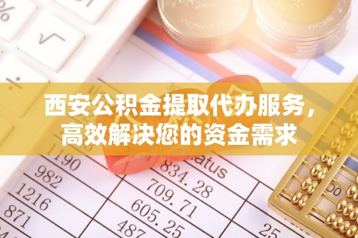 武侯西安公积金提取代办服务，高效解决您的资金需求
