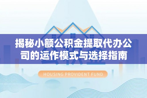 武侯揭秘小额公积金提取代办公司的运作模式与选择指南