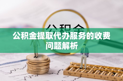 武侯公积金提取代办服务的收费问题解析