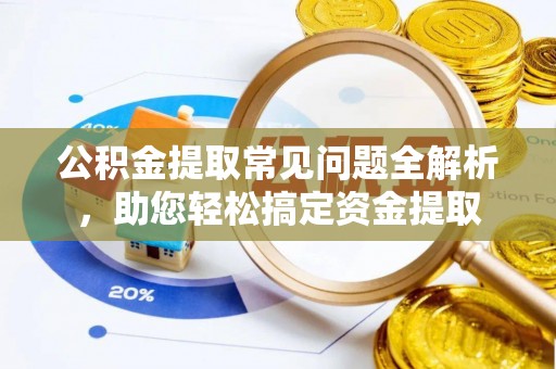 武侯公积金提取常见问题全解析，助您轻松搞定资金提取