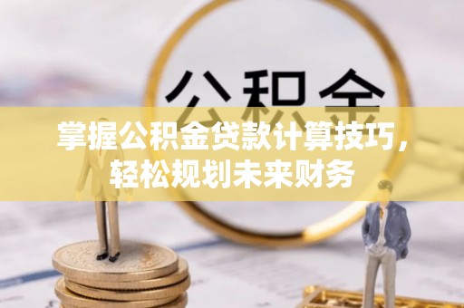 武侯掌握公积金贷款计算技巧，轻松规划未来财务