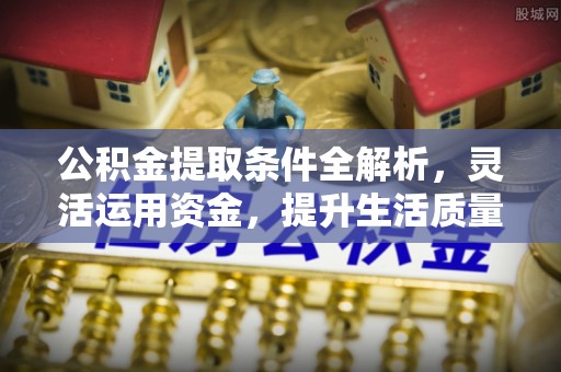 武侯公积金提取条件全解析，灵活运用资金，提升生活质量