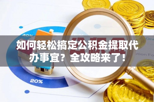 武侯如何轻松搞定公积金提取代办事宜？全攻略来了！