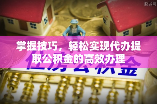武侯掌握技巧，轻松实现代办提取公积金的高效办理