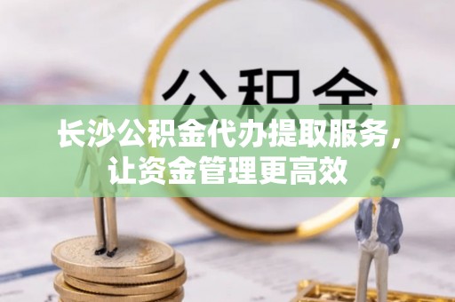 武侯长沙公积金代办提取服务，让资金管理更高效