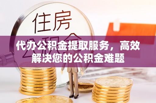 武侯代办公积金提取服务，高效解决您的公积金难题