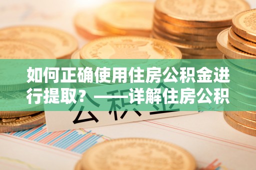 武侯如何正确使用住房公积金进行提取？——详解住房公积金代办提取流程与注意事项