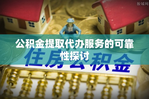 武侯公积金提取代办服务的可靠性探讨