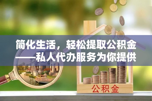 武侯简化生活，轻松提取公积金——私人代办服务为你提供便利