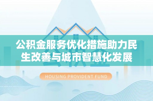 武侯公积金服务优化措施助力民生改善与城市智慧化发展