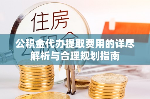 武侯公积金代办提取费用的详尽解析与合理规划指南