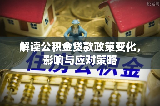 武侯解读公积金贷款政策变化，影响与应对策略