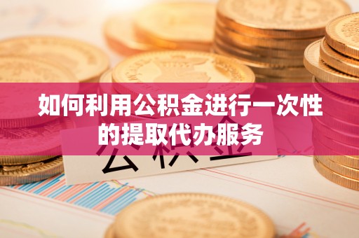 武侯如何利用公积金进行一次性的提取代办服务