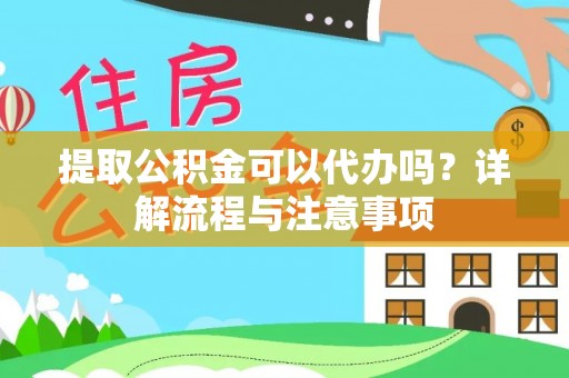 武侯提取公积金可以代办吗？详解流程与注意事项