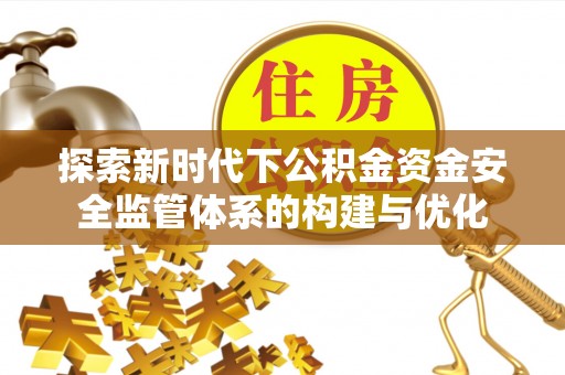 武侯探索新时代下公积金资金安全监管体系的构建与优化