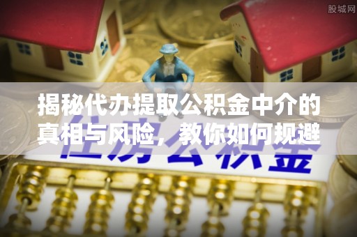 武侯揭秘代办提取公积金中介的真相与风险，教你如何规避陷阱