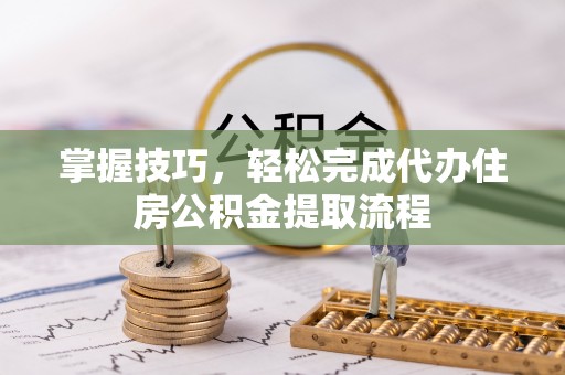 武侯掌握技巧，轻松完成代办住房公积金提取流程