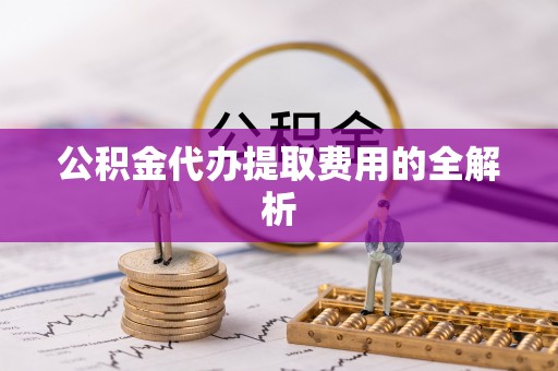 武侯公积金代办提取费用的全解析