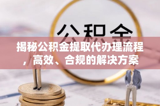 武侯揭秘公积金提取代办理流程，高效、合规的解决方案