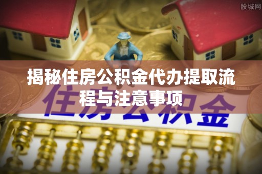 武侯揭秘住房公积金代办提取流程与注意事项