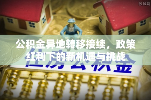 武侯公积金异地转移接续，政策红利下的新机遇与挑战