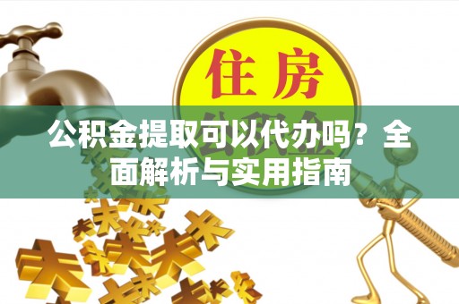武侯公积金提取可以代办吗？全面解析与实用指南