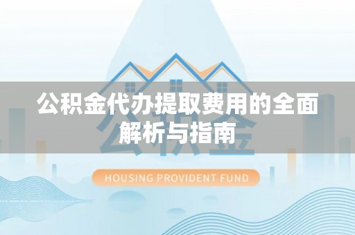 武侯公积金代办提取费用的全面解析与指南