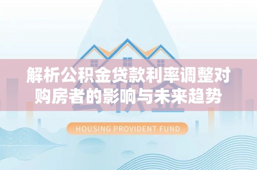 武侯解析公积金贷款利率调整对购房者的影响与未来趋势