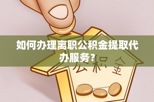 武侯如何办理离职公积金提取代办服务？