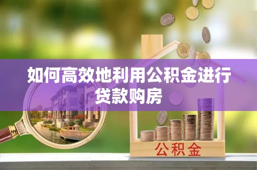 武侯如何高效地利用公积金进行贷款购房