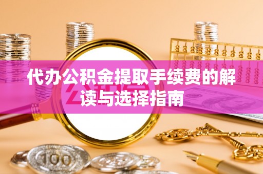 武侯代办公积金提取手续费的解读与选择指南