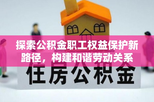 武侯探索公积金职工权益保护新路径，构建和谐劳动关系