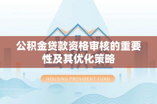 武侯公积金贷款资格审核的重要性及其优化策略