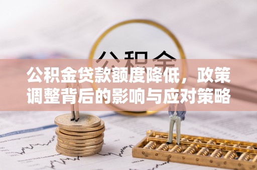 武侯公积金贷款额度降低，政策调整背后的影响与应对策略