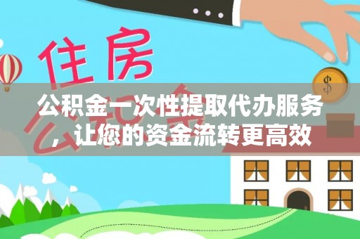 武侯公积金一次性提取代办服务，让您的资金流转更高效