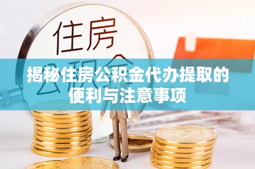 武侯揭秘住房公积金代办提取的便利与注意事项