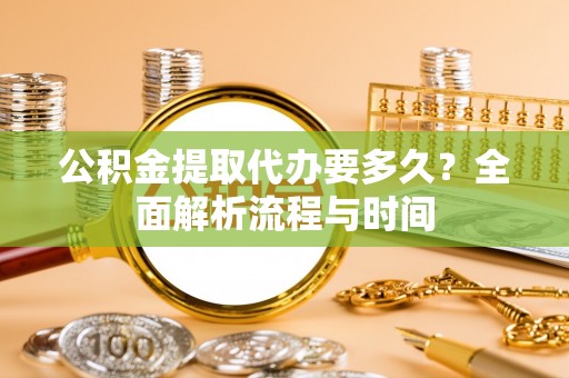 武侯公积金提取代办要多久？全面解析流程与时间